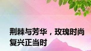 荆棘与芳华，玫瑰时尚复兴正当时