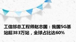 工信部总工程师赵志国：我国5G基站超383万站，全球占比达60%