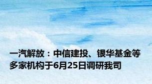 一汽解放：中信建投、银华基金等多家机构于6月25日调研我司