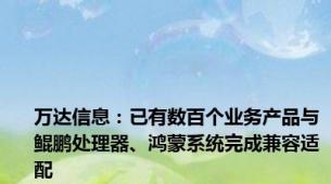 万达信息：已有数百个业务产品与鲲鹏处理器、鸿蒙系统完成兼容适配