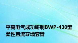 平高电气成功研制BWP-430型柔性直流穿墙套管