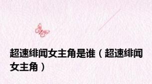 超速绯闻女主角是谁（超速绯闻女主角）