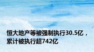 恒大地产等被强制执行30.5亿，累计被执行超742亿