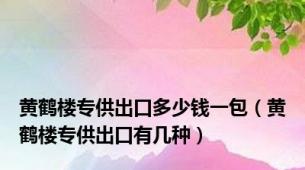 黄鹤楼专供出口多少钱一包（黄鹤楼专供出口有几种）