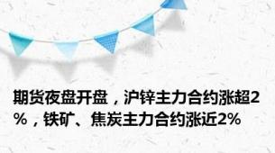 期货夜盘开盘，沪锌主力合约涨超2%，铁矿、焦炭主力合约涨近2%