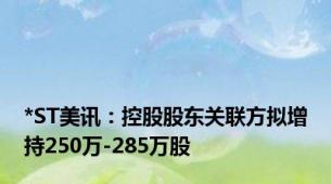 *ST美讯：控股股东关联方拟增持250万-285万股