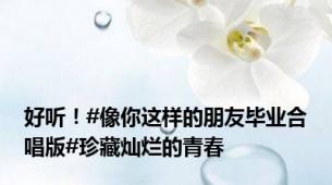 好听！#像你这样的朋友毕业合唱版#珍藏灿烂的青春