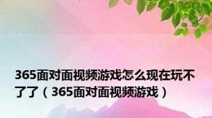 365面对面视频游戏怎么现在玩不了了（365面对面视频游戏）