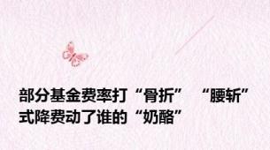 部分基金费率打“骨折” “腰斩”式降费动了谁的“奶酪”