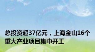 总投资超37亿元，上海金山16个重大产业项目集中开工