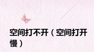 空间打不开（空间打开慢）