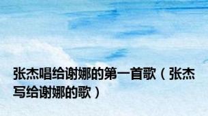 张杰唱给谢娜的第一首歌（张杰写给谢娜的歌）