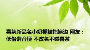 喜茶新品名小奶栀被指擦边 网友：低俗谐音梗 不改名不碰喜茶
