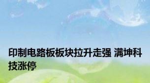 印制电路板板块拉升走强 满坤科技涨停