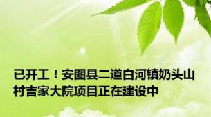 已开工！安图县二道白河镇奶头山村吉家大院项目正在建设中