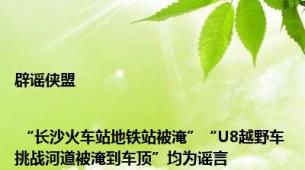 辟谣侠盟 | “长沙火车站地铁站被淹”“U8越野车挑战河道被淹到车顶”均为谣言