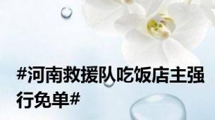 #河南救援队吃饭店主强行免单#