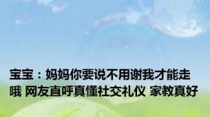 宝宝：妈妈你要说不用谢我才能走哦 网友直呼真懂社交礼仪 家教真好