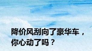 降价风刮向了豪华车，你心动了吗？