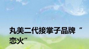 丸美二代接掌子品牌“恋火”