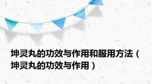 坤灵丸的功效与作用和服用方法（坤灵丸的功效与作用）