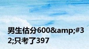 男生估分600&#32;只考了397