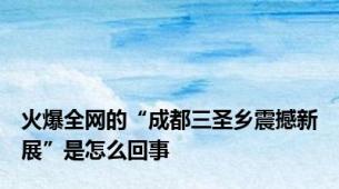 火爆全网的“成都三圣乡震撼新展”是怎么回事