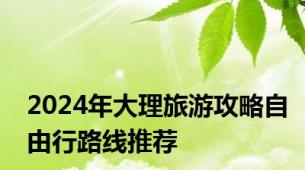 2024年大理旅游攻略自由行路线推荐