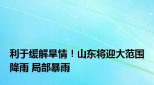 利于缓解旱情！山东将迎大范围降雨 局部暴雨