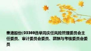 秦港股份(03369选举周庆任风险管理委员会主任委员、审计委员会委员、薪酬与考核委员会委员