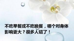 不吃早餐或不吃晚餐，哪个对身体影响更大？很多人错了！