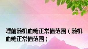 睡前随机血糖正常值范围（随机血糖正常值范围）