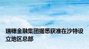 瑞穗金融集团据悉获准在沙特设立地区总部