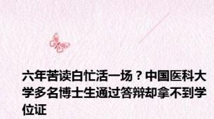 六年苦读白忙活一场？中国医科大学多名博士生通过答辩却拿不到学位证