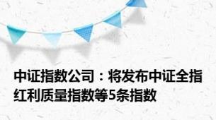 中证指数公司：将发布中证全指红利质量指数等5条指数