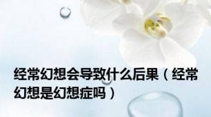 经常幻想会导致什么后果（经常幻想是幻想症吗）