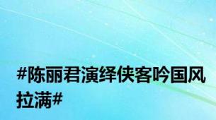 #陈丽君演绎侠客吟国风拉满#