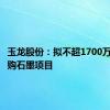 玉龙股份：拟不超1700万澳元收购石墨项目