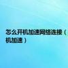 怎么开机加速网络连接（怎么开机加速）