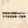 欧洲央行管委Kazimir：我们预计今年还会有一次降息