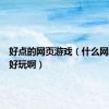 好点的网页游戏（什么网页游戏好玩啊）