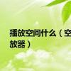 播放空间什么（空间播放器）