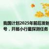 我国计划2025年前后发射天问二号，开展小行星探测任务