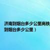 济南到烟台多少公里高铁（济南到烟台多少公里）