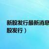新股发行最新消息（新股发行）