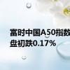 富时中国A50指数期货盘初跌0.17%