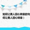 如何让男人回心转意的句子（如何让男人回心转意）