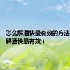 怎么解酒快最有效的方法（怎么解酒快最有效）