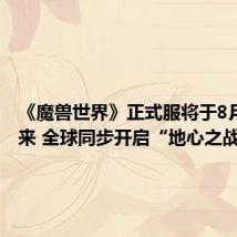 《魔兽世界》正式服将于8月1日归来 全球同步开启“地心之战”