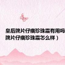 皇后牌片仔癀珍珠霜有用吗（皇后牌片仔癀珍珠霜怎么样）